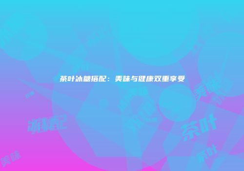 茶叶冰糖搭配：美味与健康双重享受