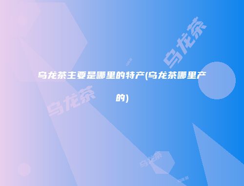 乌龙茶主要是哪里的特产(乌龙茶哪里产的)