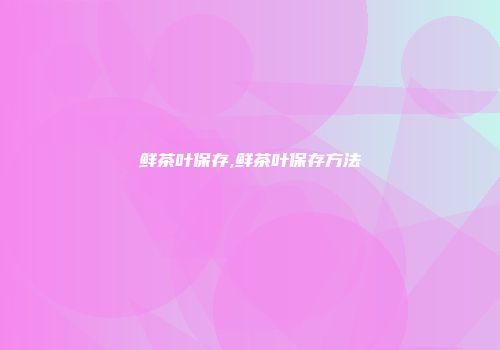 鲜茶叶保存,鲜茶叶保存方法