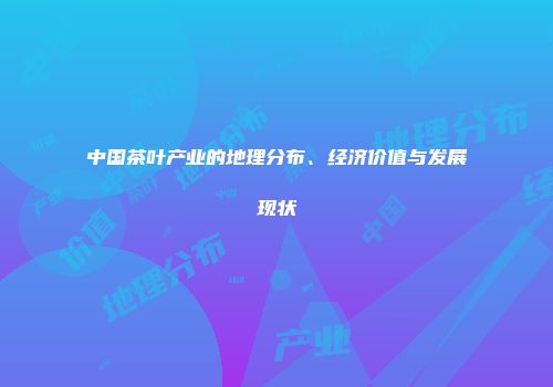 中国茶叶产业的地理分布、经济价值与发展现状