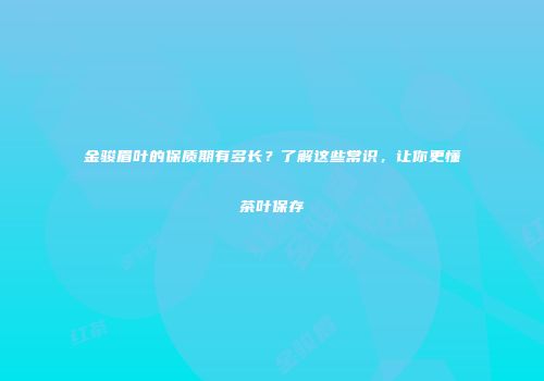 金骏眉叶的保质期有多长？了解这些常识，让你更懂茶叶保存