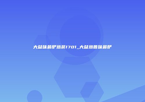 大益味最酽熟茶1701_大益熟普味最酽