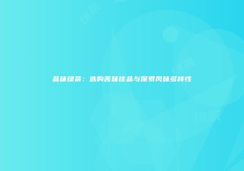 品味绿茶：选购苦味佳品与探索风味多样性
