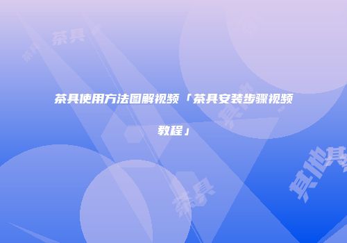 茶具使用方法图解视频「茶具安装步骤视频教程」
