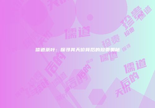 儒道茶叶：探寻其天价背后的珍贵奥秘