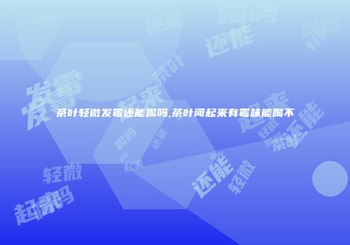 茶叶轻微发霉还能喝吗,茶叶闻起来有霉味能喝不