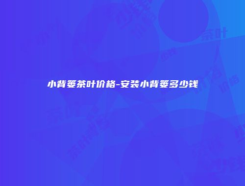 小背篓茶叶价格-安装小背篓多少钱