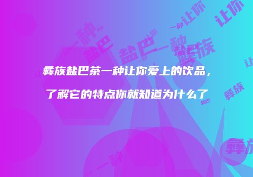 彝族盐巴茶一种让你爱上的饮品，了解它的特点你就知道为什么了