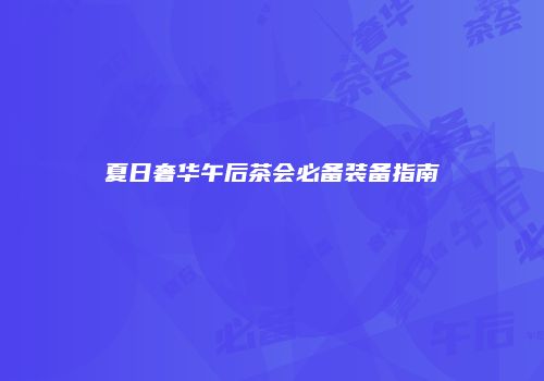 夏日奢华午后茶会必备装备指南