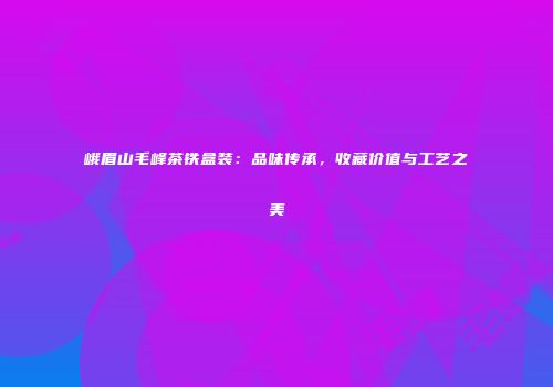 峨眉山毛峰茶铁盒装：品味传承，收藏价值与工艺之美