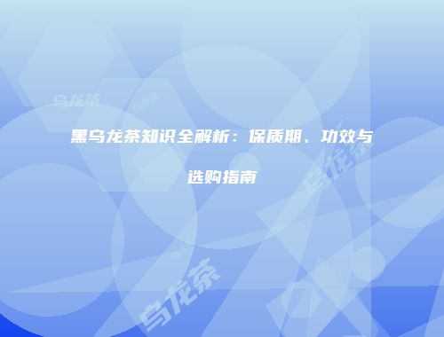 黑乌龙茶知识全解析：保质期、功效与选购指南