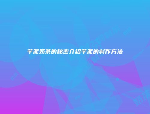 芋泥奶茶的秘密介绍芋泥的制作方法
