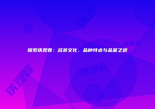 探索铁观音：名茶文化、品种特点与品鉴之道