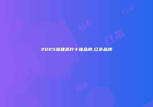 2025福建茶叶十强品牌,红茶品牌