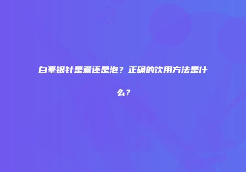 白毫银针是煮还是泡？正确的饮用方法是什么？