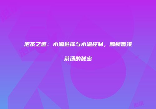 泡茶之道：水源选择与水温控制，解锁香浓茶汤的秘密
