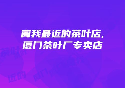 离我最近的茶叶店,厦门茶叶厂专卖店
