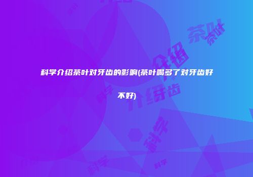 科学介绍茶叶对牙齿的影响(茶叶喝多了对牙齿好不好)