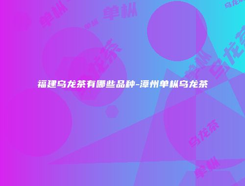 福建乌龙茶有哪些品种-漳州单枞乌龙茶