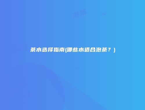 茶水选择指南(哪些水适合泡茶？)