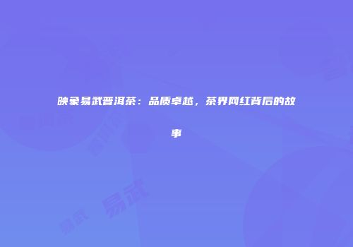 映象易武普洱茶：品质卓越，茶界网红背后的故事