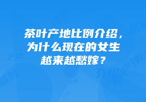 茶叶产地比例介绍，为什么现在的女生越来越愁嫁？