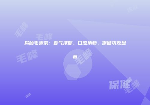揭秘毛峰茶：香气浓郁、口感清新，保健功效显著