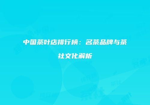 中国茶叶店排行榜：名茶品牌与茶社文化解析