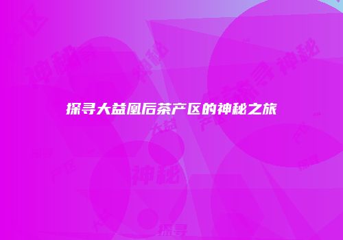 探寻大益凰后茶产区的神秘之旅