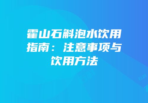 霍山石斛泡水饮用指南：注意事项与饮用方法