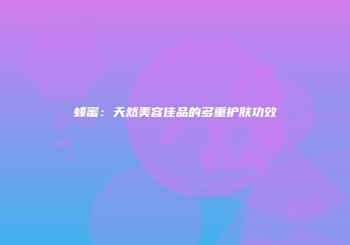 蜂蜜：天然美容佳品的多重护肤功效