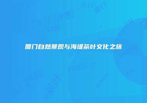 厦门自然景观与海堤茶叶文化之旅