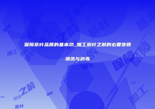 保障茶叶品质的基本功_加工茶叶之前的必要步骤清洗与消毒