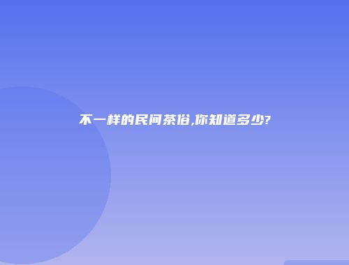 不一样的民间茶俗,你知道多少?