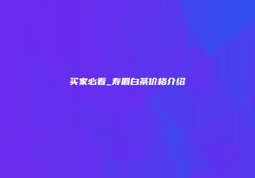 买家必看_寿眉白茶价格介绍