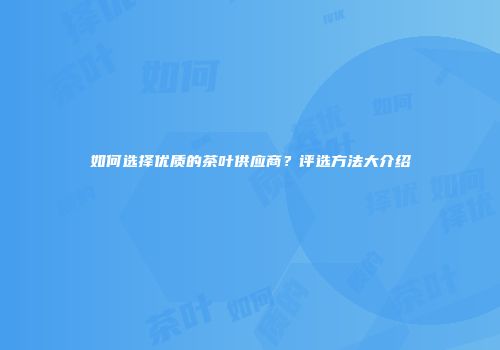 如何选择优质的茶叶供应商？评选方法大介绍