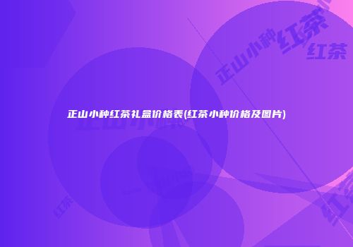 正山小种红茶礼盒价格表(红茶小种价格及图片)