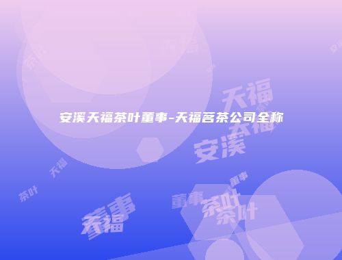 安溪天福茶叶董事-天福茗茶公司全称