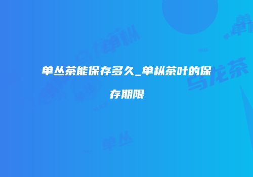 单丛茶能保存多久_单枞茶叶的保存期限