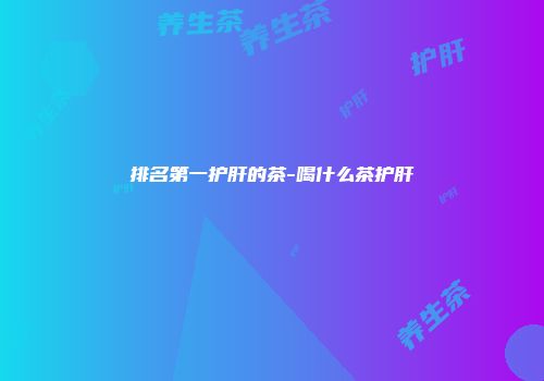 排名第一护肝的茶-喝什么茶护肝