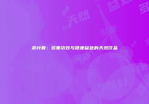 茶叶膏：多重功效与健康益处的天然饮品
