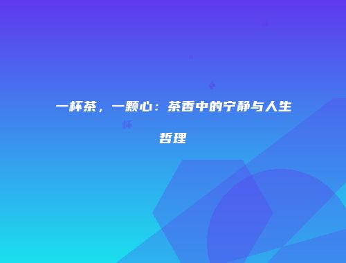 一杯茶，一颗心：茶香中的宁静与人生哲理