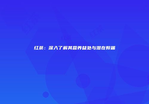 红茶：深入了解其营养益处与潜在弊端