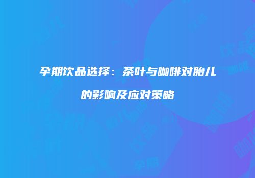 孕期饮品选择：茶叶与咖啡对胎儿的影响及应对策略