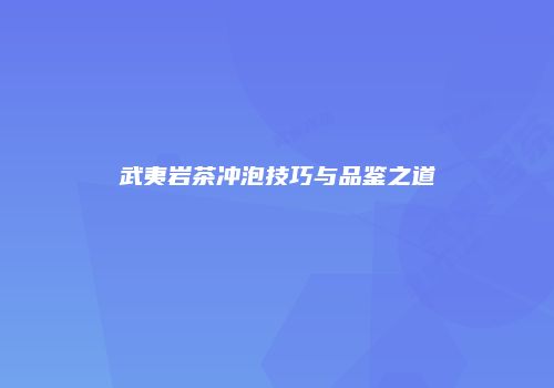 武夷岩茶冲泡技巧与品鉴之道