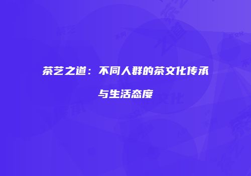 茶艺之道：不同人群的茶文化传承与生活态度