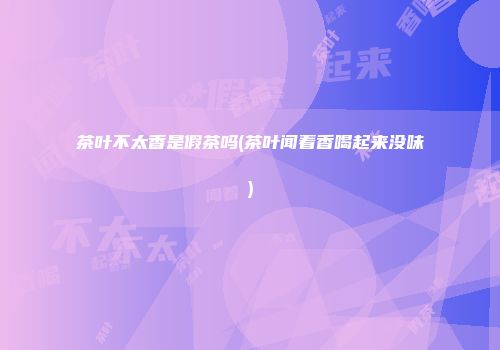 茶叶不太香是假茶吗(茶叶闻着香喝起来没味)