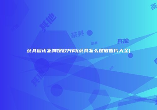 茶具应该怎样摆放方向(茶具怎么摆放图片大全)