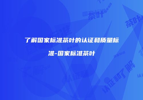 了解国家标准茶叶的认证和质量标准-国家标准茶叶