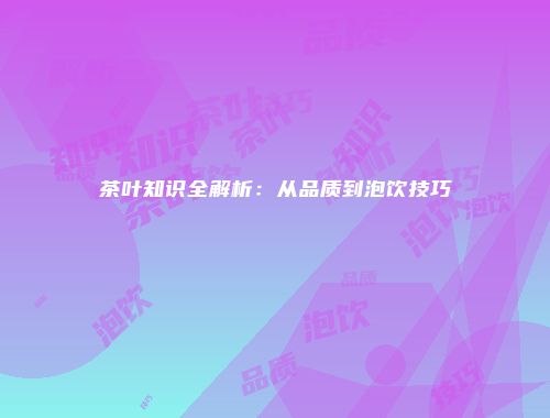 茶叶知识全解析：从品质到泡饮技巧